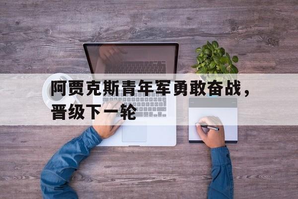 阿贾克斯青年军勇敢奋战，晋级下一轮