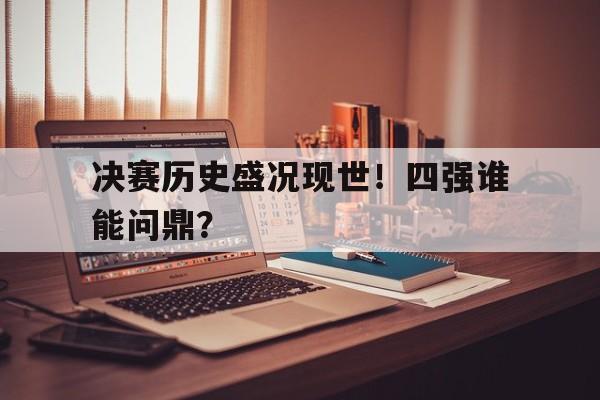决赛历史盛况现世！四强谁能问鼎？