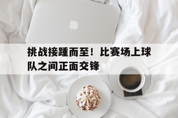 挑战接踵而至！比赛场上球队之间正面交锋
